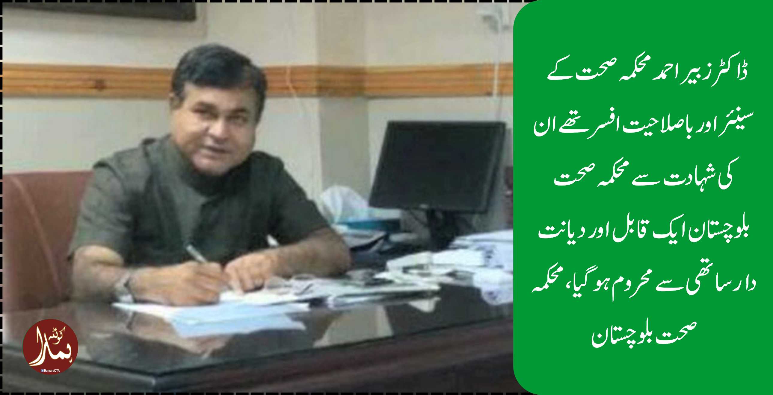 ڈاکٹر زبیر اØÙ…د Ù…ØÚ©Ù…Û ØµØØª Ú©Û’ سینئر اور باصلاØÛŒØª Ø§ÙØ³Ø± تھے ان Ú©ÛŒ Ø´ÛØ§Ø¯Øª سے Ù…ØÚ©Ù…Û ØµØØª بلوچستان ایک قابل اور دیانت دار ساتھی سے Ù…ØØ±ÙˆÙ… Ûوگیا، Ù…ØÚ©Ù…Û ØµØØª بلو چستان